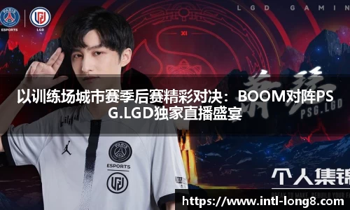 以训练场城市赛季后赛精彩对决：BOOM对阵PSG.LGD独家直播盛宴