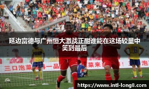 延边富德与广州恒大激战正酣谁能在这场较量中笑到最后